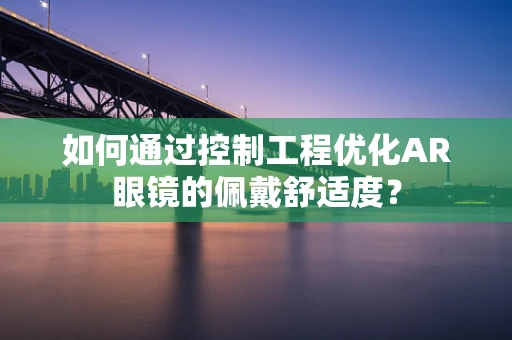 如何通过控制工程优化AR眼镜的佩戴舒适度？