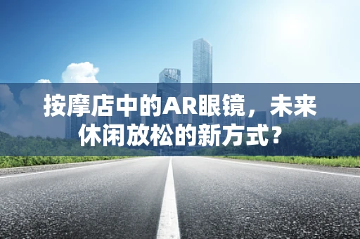 按摩店中的AR眼镜，未来休闲放松的新方式？