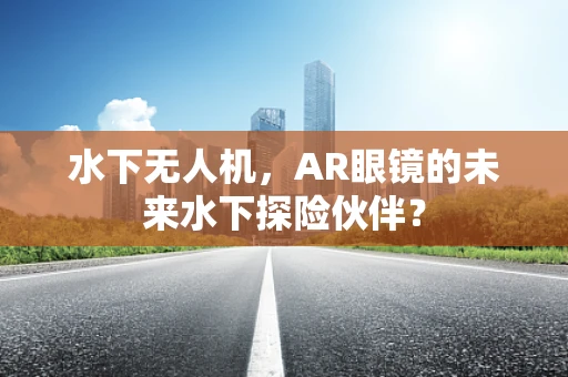 水下无人机，AR眼镜的未来水下探险伙伴？