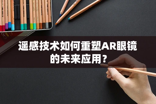 遥感技术如何重塑AR眼镜的未来应用？