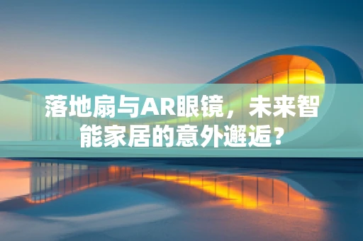 落地扇与AR眼镜，未来智能家居的意外邂逅？