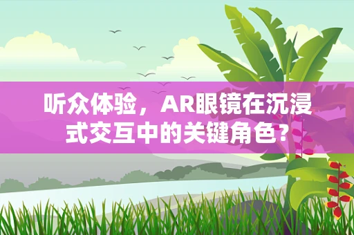 听众体验，AR眼镜在沉浸式交互中的关键角色？