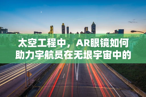 太空工程中，AR眼镜如何助力宇航员在无垠宇宙中的精准导航与协作？
