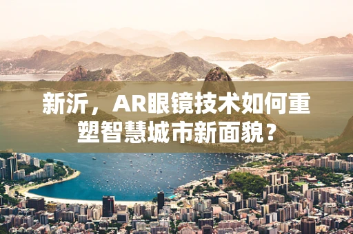 新沂，AR眼镜技术如何重塑智慧城市新面貌？