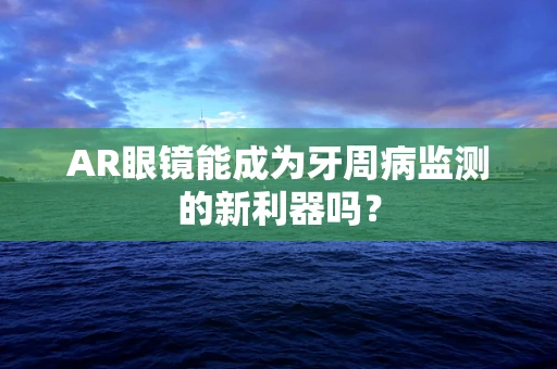 AR眼镜能成为牙周病监测的新利器吗？