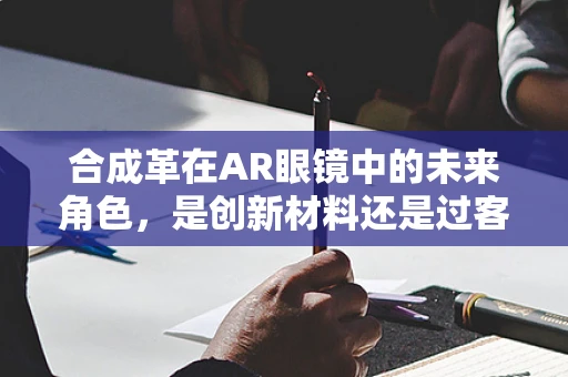 合成革在AR眼镜中的未来角色，是创新材料还是过客？