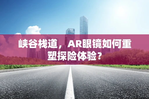 峡谷栈道，AR眼镜如何重塑探险体验？