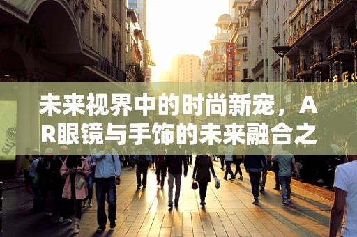 未来视界中的时尚新宠，AR眼镜与手饰的未来融合之路？