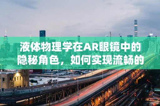 液体物理学在AR眼镜中的隐秘角色，如何实现流畅的视觉体验？