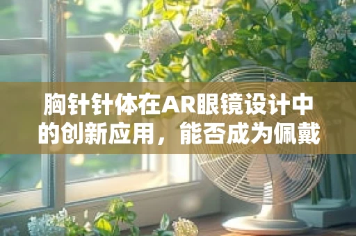 胸针针体在AR眼镜设计中的创新应用，能否成为佩戴舒适与时尚的完美结合？