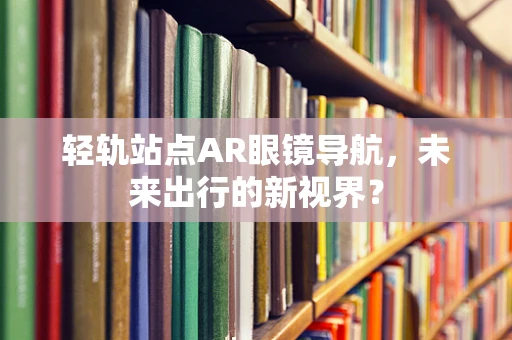 轻轨站点AR眼镜导航，未来出行的新视界？
