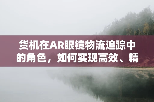 货机在AR眼镜物流追踪中的角色，如何实现高效、精准的货物监控？