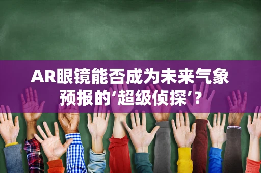 AR眼镜能否成为未来气象预报的‘超级侦探’？
