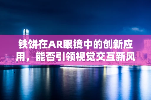 铁饼在AR眼镜中的创新应用，能否引领视觉交互新风尚？
