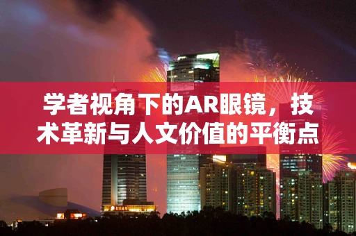 学者视角下的AR眼镜，技术革新与人文价值的平衡点何在？