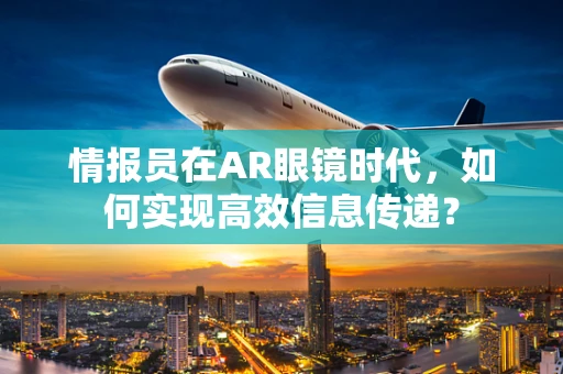 情报员在AR眼镜时代，如何实现高效信息传递？