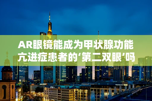 AR眼镜能成为甲状腺功能亢进症患者的‘第二双眼’吗？
