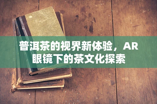 普洱茶的视界新体验，AR眼镜下的茶文化探索