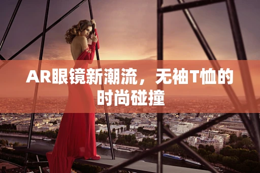 AR眼镜新潮流，无袖T恤的时尚碰撞