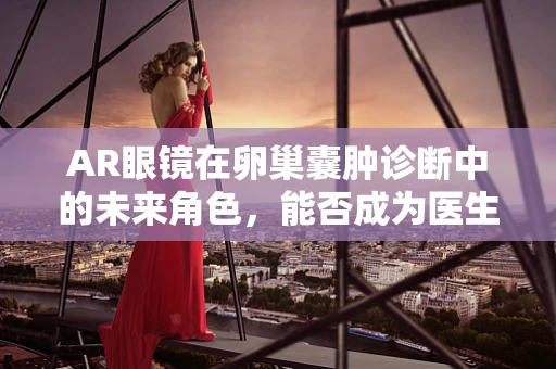 AR眼镜在卵巢囊肿诊断中的未来角色，能否成为医生的‘第三只眼’？