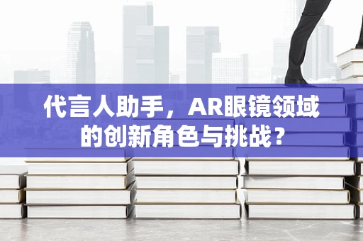 代言人助手，AR眼镜领域的创新角色与挑战？