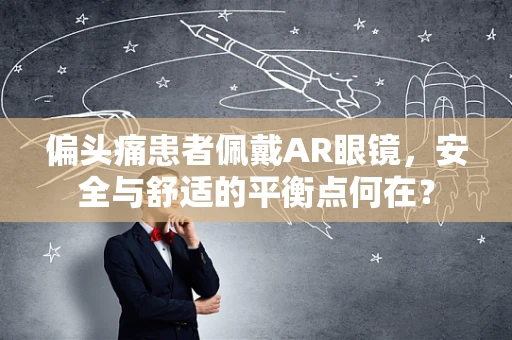 偏头痛患者佩戴AR眼镜，安全与舒适的平衡点何在？