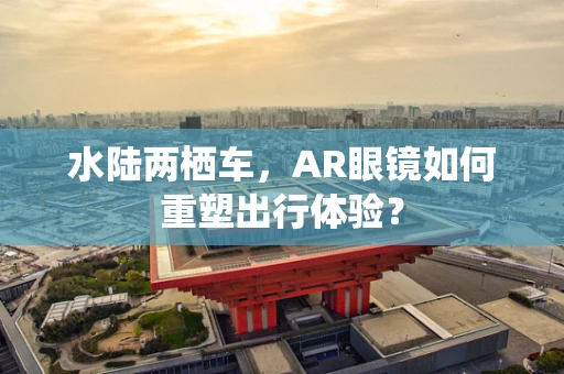 水陆两栖车，AR眼镜如何重塑出行体验？