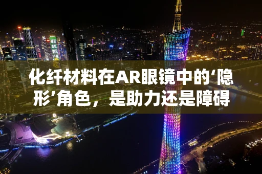 化纤材料在AR眼镜中的‘隐形’角色，是助力还是障碍？