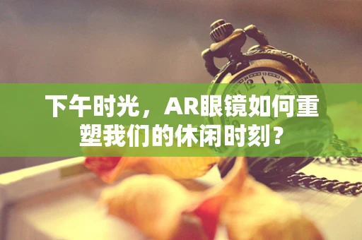 下午时光，AR眼镜如何重塑我们的休闲时刻？