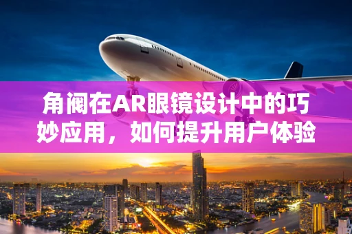 角阀在AR眼镜设计中的巧妙应用，如何提升用户体验？