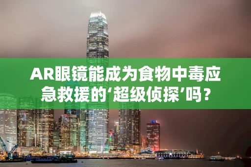 AR眼镜能成为食物中毒应急救援的‘超级侦探’吗？