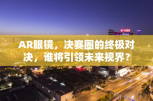 AR眼镜，决赛圈的终极对决，谁将引领未来视界？