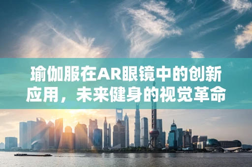 瑜伽服在AR眼镜中的创新应用，未来健身的视觉革命？