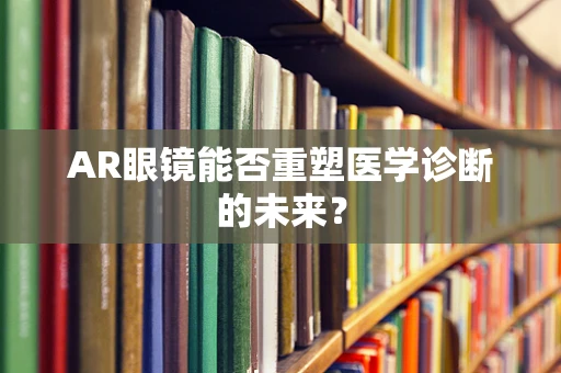 AR眼镜能否重塑医学诊断的未来？
