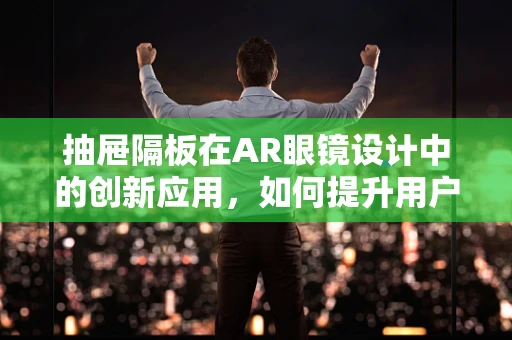 抽屉隔板在AR眼镜设计中的创新应用，如何提升用户体验？