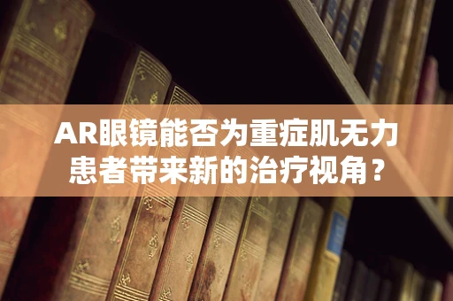 AR眼镜能否为重症肌无力患者带来新的治疗视角？