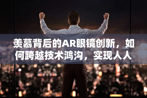 羡慕背后的AR眼镜创新，如何跨越技术鸿沟，实现人人共享的未来？
