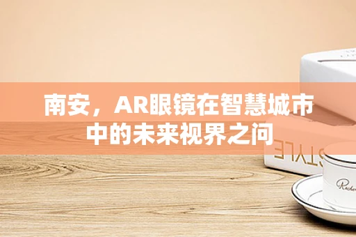 南安，AR眼镜在智慧城市中的未来视界之问