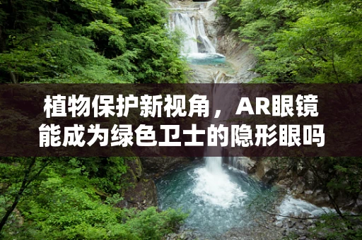 植物保护新视角，AR眼镜能成为绿色卫士的隐形眼吗？