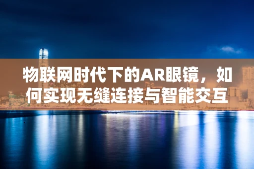 物联网时代下的AR眼镜，如何实现无缝连接与智能交互？