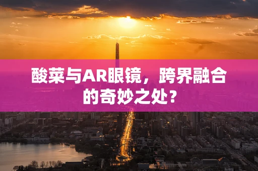 酸菜与AR眼镜，跨界融合的奇妙之处？