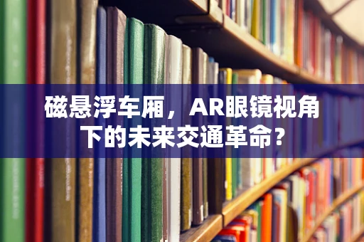 磁悬浮车厢，AR眼镜视角下的未来交通革命？