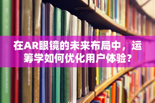 在AR眼镜的未来布局中，运筹学如何优化用户体验？