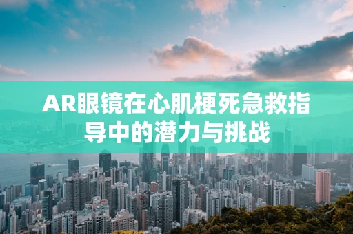 AR眼镜在心肌梗死急救指导中的潜力与挑战