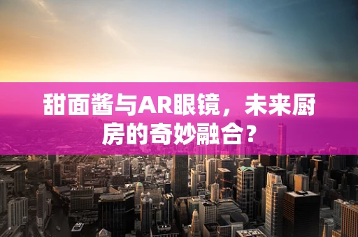 甜面酱与AR眼镜，未来厨房的奇妙融合？
