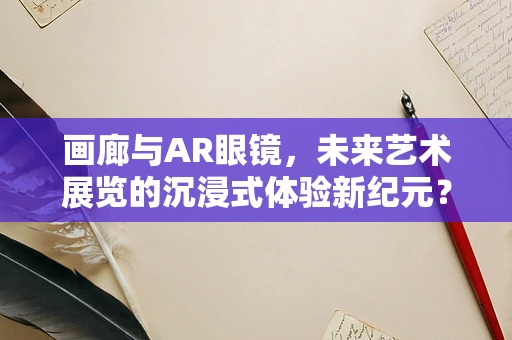 画廊与AR眼镜，未来艺术展览的沉浸式体验新纪元？