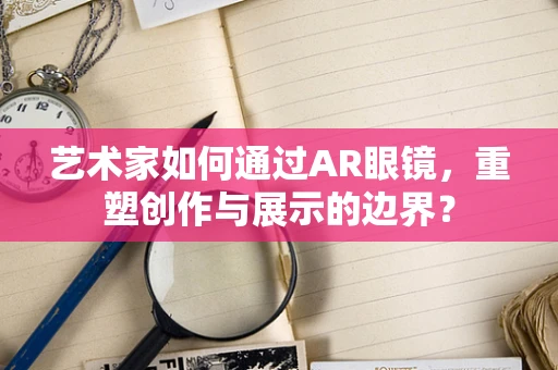 艺术家如何通过AR眼镜，重塑创作与展示的边界？