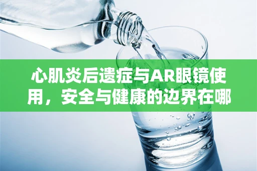 心肌炎后遗症与AR眼镜使用，安全与健康的边界在哪里？