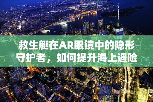 救生艇在AR眼镜中的隐形守护者，如何提升海上遇险者的生存机会？
