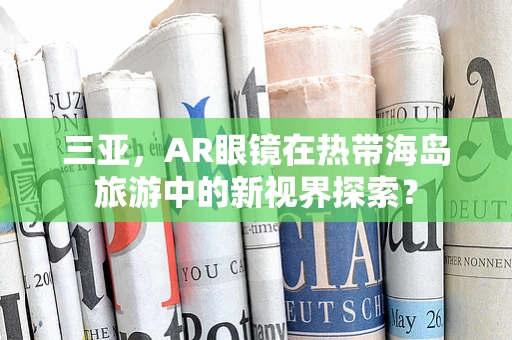 三亚，AR眼镜在热带海岛旅游中的新视界探索？